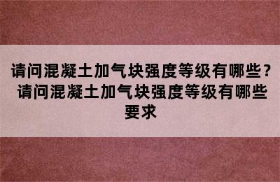 请问混凝土加气块强度等级有哪些？ 请问混凝土加气块强度等级有哪些要求